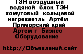 ТЭН воздушный, водяной, блок ТЭН, хомутовый, кольцевой нагреваетль, Артём - Приморский край, Артем г. Бизнес » Оборудование   